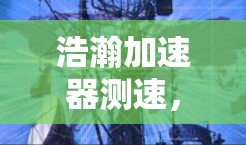 浩瀚加速器测速,数字时代数据传输的高效解决方案 浩瀚加速器测速,数字时代数据传输的高效解决方案
