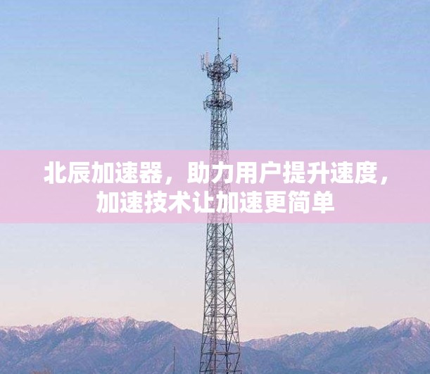 北辰加速器，助力用户提升速度，加速技术让加速更简单