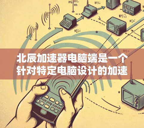 北辰加速器电脑端是一个针对特定电脑设计的加速功能，通常由北辰公司开发。以下是对该加速器的详细介绍