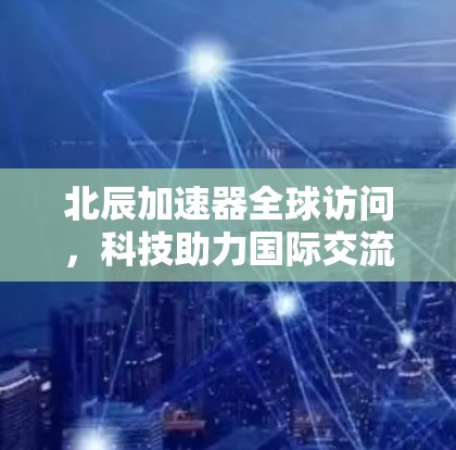 北辰加速器全球访问，科技助力国际交流的新引擎