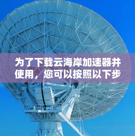 为了下载云海岸加速器并使用,您可以按照以下步骤进行操作 为了下载云海岸加速器并使用,您可以按照以下步骤进行操作