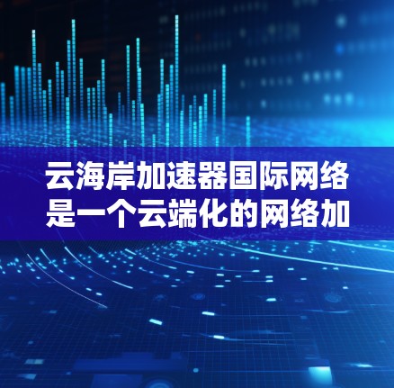 云海岸加速器国际网络是一个云端化的网络加速服务平台,旨在为全球用户提供高效且安全的网络加速体验。以下是对该项目的详细分析 云海岸加速器国际网络是一个云端化的网络加速服务平台,旨在为全球用户提供高效且安全的网络加速体验。以下是对该项目的详细分析