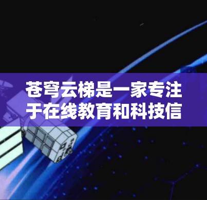 苍穹云梯是一家专注于在线教育和科技信息传播的公司。如果你想要访问其官方网站,建议首先访问其官方网站的页面。如果你无法直接访问,可以尝试以下步骤 苍穹云梯是一家专注于在线教育和科技信息传播的公司。如果你想要访问其官方网站,建议首先访问其官方网站的页面。如果你无法直接访问,可以尝试以下步骤