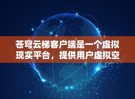 苍穹云梯客户端是一个虚拟现实平台,提供用户虚拟空间、资源和哲学内容,帮助寻找精神慰藉。以下是使用及其注意事项的总结 苍穹云梯客户端是一个虚拟现实平台,提供用户虚拟空间、资源和哲学内容,帮助寻找精神慰藉。以下是使用及其注意事项的总结