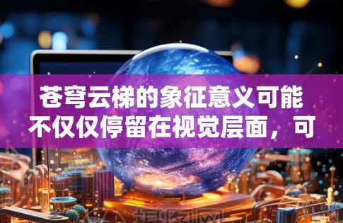 苍穹云梯的象征意义可能不仅仅停留在视觉层面,可能还涉及心灵层面的自由和智慧的表达。它可能象征着超越常规的探索,或者代表一种全新的视觉语言,通过技术手段让苍穹与地面相遇,创造出一种独特的视觉体验 苍穹云梯的象征意义可能不仅仅停留在视觉层面,可能还涉及心灵层面的自由和智慧的表达。它可能象征着超越常规的探索,或者代表一种全新的视觉语言,通过技术手段让苍穹与地面相遇,创造出一种独特的视觉体验