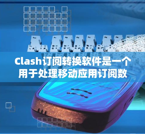 Clash订阅转换软件是一个用于处理移动应用订阅数据的工具，通常用于拦截广告、过滤内容或其他数据管理功能。以下是逐步的指南