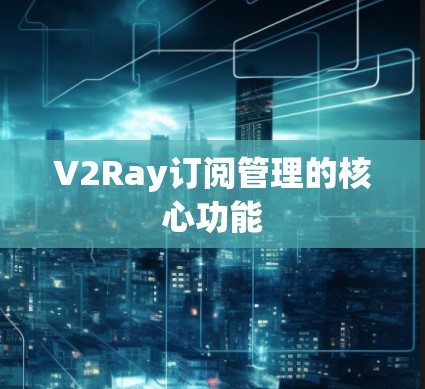 V2Ray订阅管理的核心功能 V2Ray订阅管理的核心功能