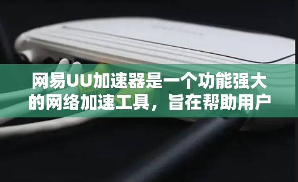 网易UU加速器是一个功能强大的网络加速工具，旨在帮助用户高效管理网络流量。以下是其主要功能的总结