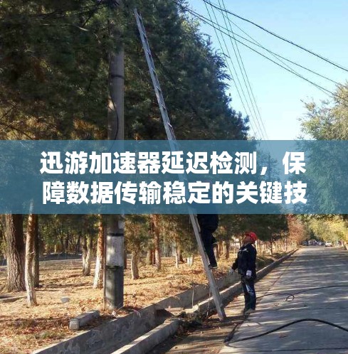 迅游加速器延迟检测,保障数据传输稳定的关键技术 迅游加速器延迟检测,保障数据传输稳定的关键技术