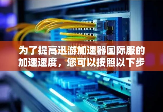 为了提高迅游加速器国际服的加速速度，您可以按照以下步骤进行调整和优化