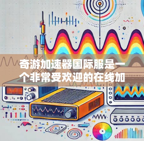 奇游加速器国际服是一个非常受欢迎的在线加速器平台,用户可以在其中分享加速器和游戏剧情,提供了一个非常丰富的加速体验。以下是一些针对用户可能遇到的问题和需要帮助的方面的一些建议 奇游加速器国际服是一个非常受欢迎的在线加速器平台,用户可以在其中分享加速器和游戏剧情,提供了一个非常丰富的加速体验。以下是一些针对用户可能遇到的问题和需要帮助的方面的一些建议