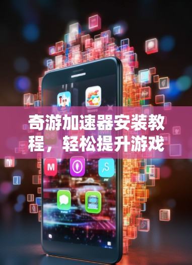 奇游加速器安装教程,轻松提升游戏性能 奇游加速器安装教程,轻松提升游戏性能