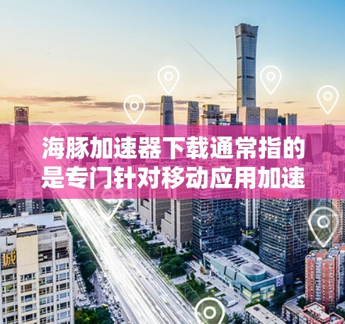 海豚加速器下载通常指的是专门针对移动应用加速的工具。以下是一些常见的海豚加速器推荐 海豚加速器下载通常指的是专门针对移动应用加速的工具。以下是一些常见的海豚加速器推荐