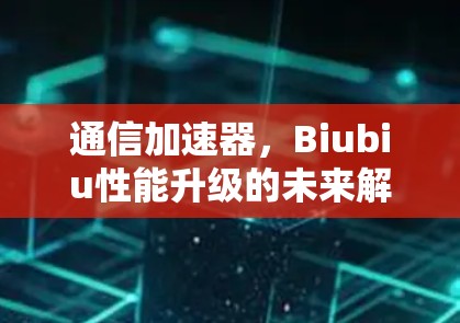 通信加速器,Biubiu性能升级的未来解决方案 通信加速器,Biubiu性能升级的未来解决方案
