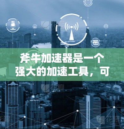 斧牛加速器是一个强大的加速工具，可以帮助你在下载游戏或应用时，更快地完成加速。如果你正在使用斧牛加速器加速游戏，请按照以下步骤操作