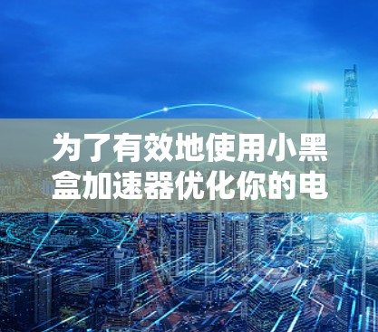 为了有效地使用小黑盒加速器优化你的电脑性能,可以按照以下步骤进行操作