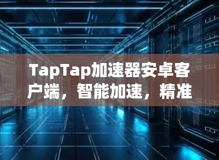 TapTap加速器安卓客户端,智能加速,精准优化,为用户打造更流畅的娱乐体验 TapTap加速器安卓客户端,智能加速,精准优化,为用户打造更流畅的娱乐体验