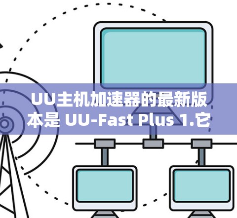 UU主机加速器的最新版本是 UU-Fast Plus 1.它提供了更全面的加速功能和更好的用户体验。如果你对加速功能感兴趣,可以按照以下步骤逐步优化 UU主机加速器的最新版本是 UU-Fast Plus 1.它提供了更全面的加速功能和更好的用户体验。如果你对加速功能感兴趣,可以按照以下步骤逐步优化