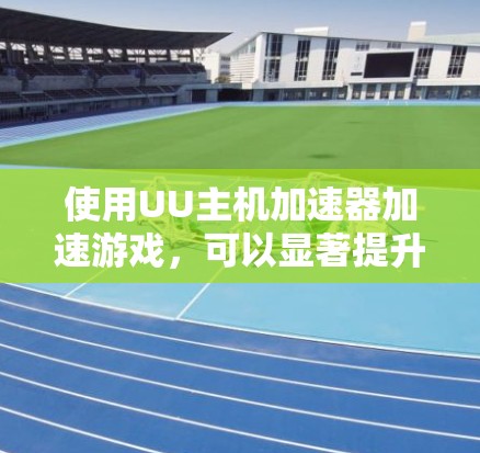 使用UU主机加速器加速游戏,可以显著提升游戏的体验和运行速度。以下是详细的步骤指南,帮助你顺利使用UU主机加速器 使用UU主机加速器加速游戏,可以显著提升游戏的体验和运行速度。以下是详细的步骤指南,帮助你顺利使用UU主机加速器