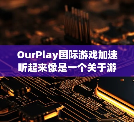 OurPlay国际游戏加速听起来像是一个关于游戏加速的技术信息。如果你是在寻找如何加速某些国际游戏的方法,或者是在询问关于游戏加速的其他相关信息,以下是一些可能的解释和建议 OurPlay国际游戏加速听起来像是一个关于游戏加速的技术信息。如果你是在寻找如何加速某些国际游戏的方法,或者是在询问关于游戏加速的其他相关信息,以下是一些可能的解释和建议