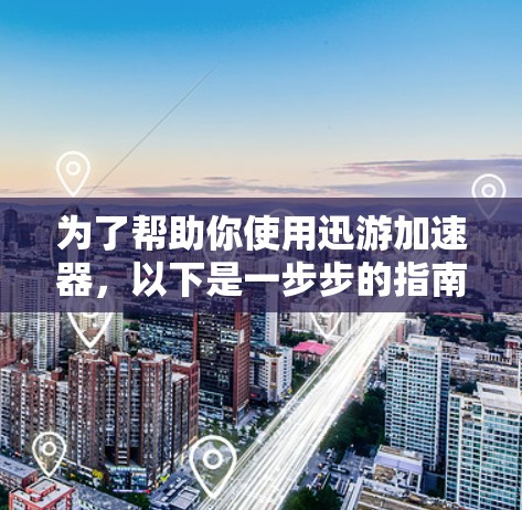 为了帮助你使用迅游加速器,以下是一步步的指南 为了帮助你使用迅游加速器,以下是一步步的指南