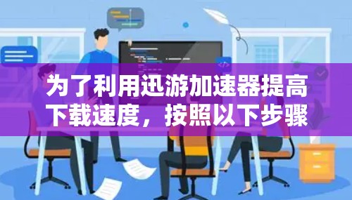 为了利用迅游加速器提高下载速度,按照以下步骤进行操作 为了利用迅游加速器提高下载速度,按照以下步骤进行操作