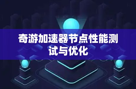 奇游加速器节点性能测试与优化 奇游加速器节点性能测试与优化