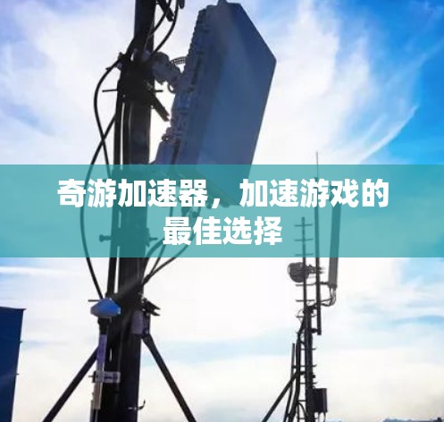 奇游加速器,加速游戏的最佳选择 奇游加速器,加速游戏的最佳选择