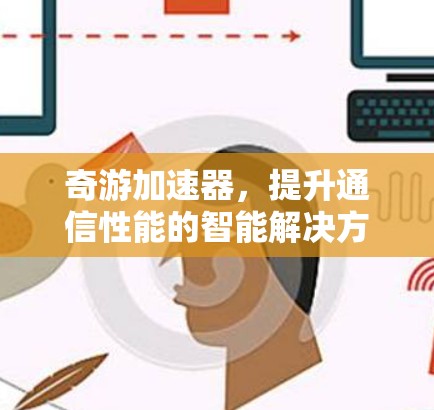 奇游加速器,提升通信性能的智能解决方案 奇游加速器,提升通信性能的智能解决方案