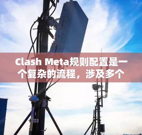 Clash Meta规则配置是一个复杂的流程,涉及多个部分,包括规则基础、规则类型和规则参数。以下是一个详细的规则配置指南,帮助你更好地理解并操作 Clash Meta的规则 Clash Meta规则配置是一个复杂的流程,涉及多个部分,包括规则基础、规则类型和规则参数。以下是一个详细的规则配置指南,帮助你更好地理解并操作 Clash Meta的规则