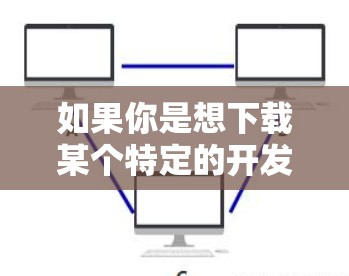 如果你是想下载某个特定的开发包或库,建议你 如果你是想下载某个特定的开发包或库,建议你