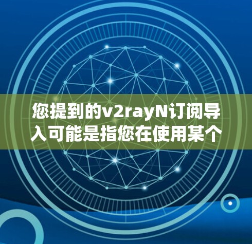 您提到的v2rayN订阅导入可能是指您在使用某个云服务或工具包（如V2Ray）时需要导入订阅信息或配置。以下是一些可能的解释和步骤，帮助您完成订阅操作