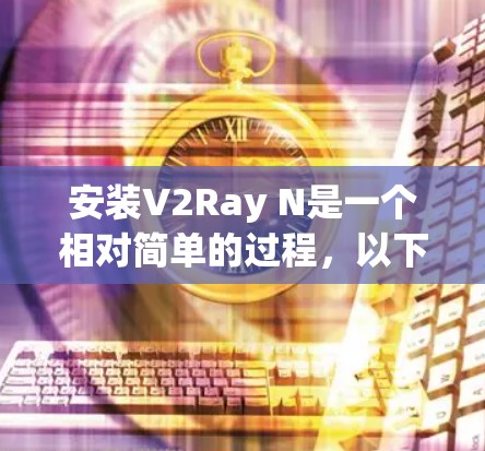 安装V2Ray N是一个相对简单的过程,以下是一些详细的步骤指南 安装V2Ray N是一个相对简单的过程,以下是一些详细的步骤指南