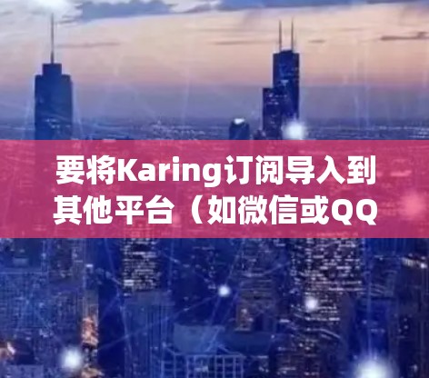 要将Karing订阅导入到其他平台（如微信或QQ）可以按照以下步骤操作