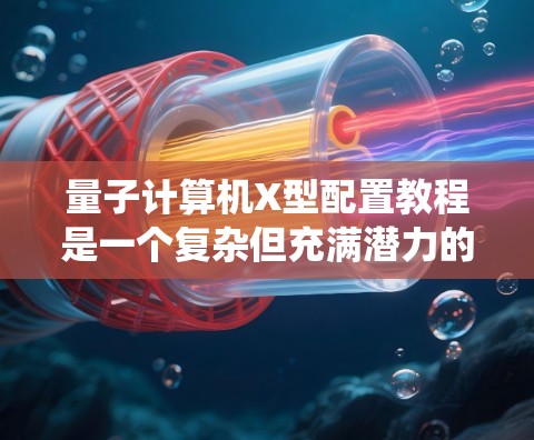 量子计算机X型配置教程是一个复杂但充满潜力的领域，需要深入学习和实践才能掌握。以下是一个系统性的学习路径，帮助你逐步掌握X型配置
