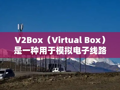 V2Box(Virtual Box)是一种用于模拟电子线路的工具,常用于测试和分析电路的性能。以下是一些关于V2Box进行线路测试的常见步骤和方法