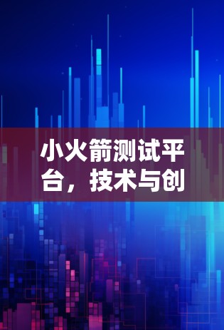 小火箭测试平台,技术与创新的前沿探索 小火箭测试平台,技术与创新的前沿探索