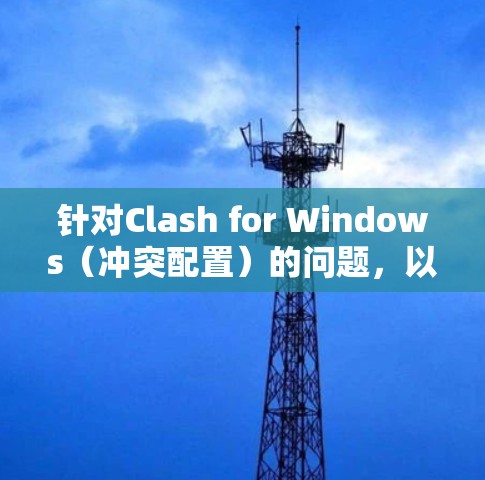 针对Clash for Windows(冲突配置)的问题,以下是解决步骤的分步指南