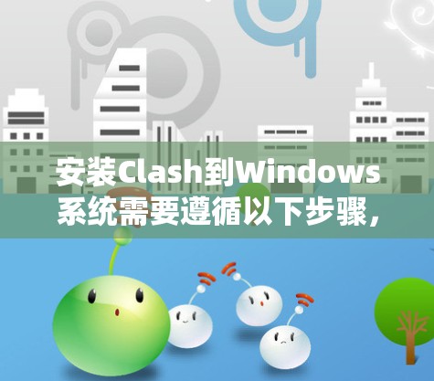 安装Clash到Windows系统需要遵循以下步骤,确保顺利安装并使用 安装Clash到Windows系统需要遵循以下步骤,确保顺利安装并使用