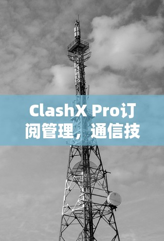 ClashX Pro订阅管理,通信技术与订阅管理的创新解决方案 ClashX Pro订阅管理,通信技术与订阅管理的创新解决方案