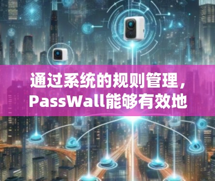 通过系统的规则管理,PassWall能够有效地控制网站的访问权限,防止恶意行为。以下是详细的规则管理指南 通过系统的规则管理,PassWall能够有效地控制网站的访问权限,防止恶意行为。以下是详细的规则管理指南