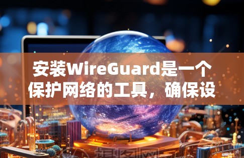 安装WireGuard是一个保护网络的工具,确保设备和网络的安全。以下是详细的安装步骤和注意事项 安装WireGuard是一个保护网络的工具,确保设备和网络的安全。以下是详细的安装步骤和注意事项