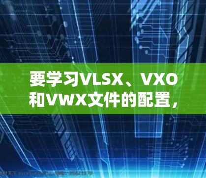 要学习VLSX、VXO和VWX文件的配置,以下是一个清晰的步骤指南