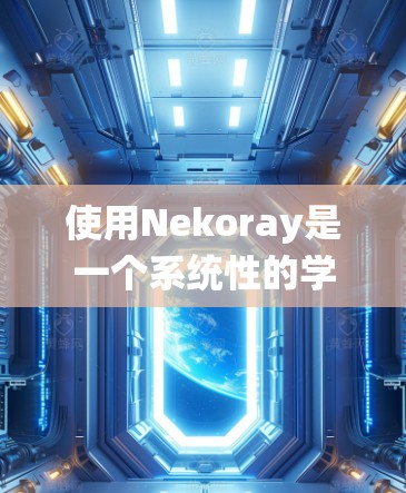 使用Nekoray是一个系统性的学习过程，以下是一个详细的步骤指南，帮助你一步步掌握其功能和使用方法
