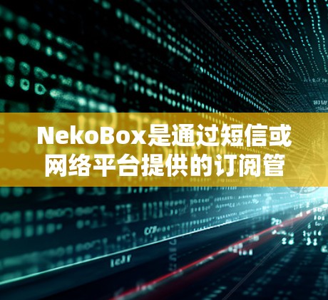 NekoBox是通过短信或网络平台提供的订阅管理工具,用户可以通过以下步骤管理订阅 NekoBox是通过短信或网络平台提供的订阅管理工具,用户可以通过以下步骤管理订阅