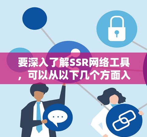 要深入了解SSR网络工具,可以从以下几个方面入手 要深入了解SSR网络工具,可以从以下几个方面入手
