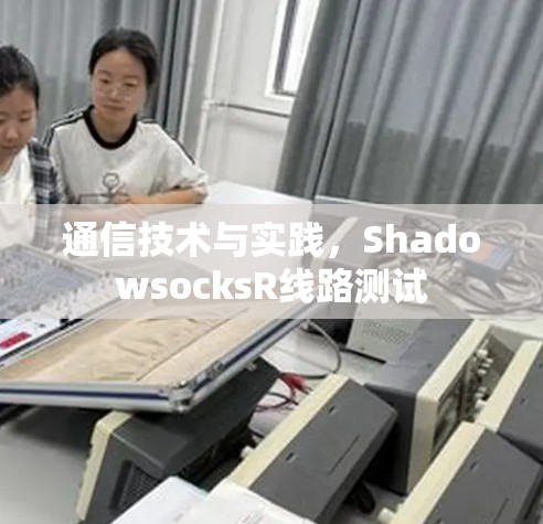 通信技术与实践,ShadowsocksR线路测试 通信技术与实践,ShadowsocksR线路测试