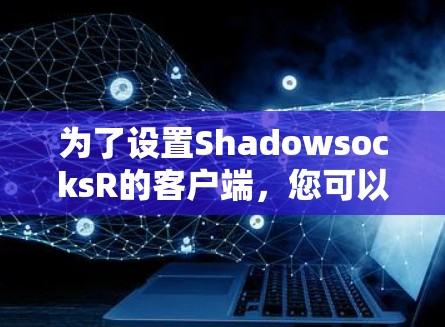 为了设置ShadowsocksR的客户端,您可以按照以下步骤进行