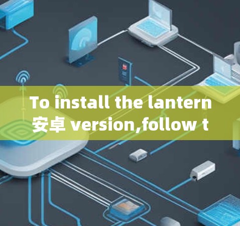 To install the lantern安卓 version,follow these organized steps: To install the lantern安卓 version,follow these organized steps: