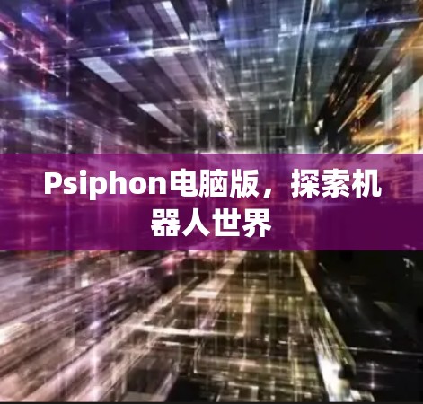 Psiphon电脑版，探索机器人世界